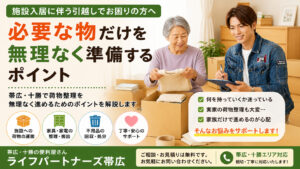 施設入居に伴う引越しや荷物整理について、必要な物だけを無理なく準備するポイントを伝えるライフパートナーズ帯広のアイキャッチ画像